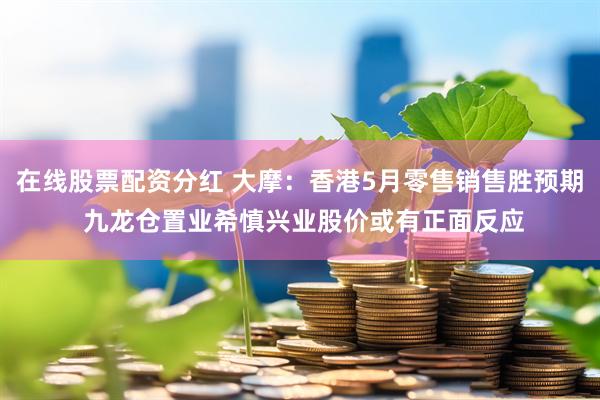 在线股票配资分红 大摩：香港5月零售销售胜预期 九龙仓置业希慎兴业股价或有正面反应