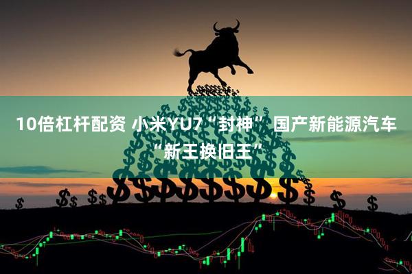 10倍杠杆配资 小米YU7“封神” 国产新能源汽车“新王换旧王”