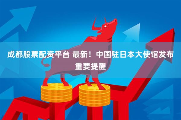 成都股票配资平台 最新！中国驻日本大使馆发布重要提醒