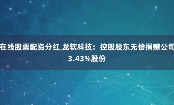 在线股票配资分红 龙软科技：控股股东无偿捐赠公司3.43%股份