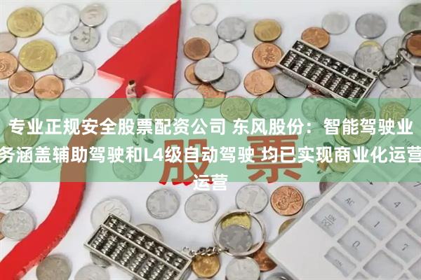 专业正规安全股票配资公司 东风股份：智能驾驶业务涵盖辅助驾驶和L4级自动驾驶 均已实现商业化运营