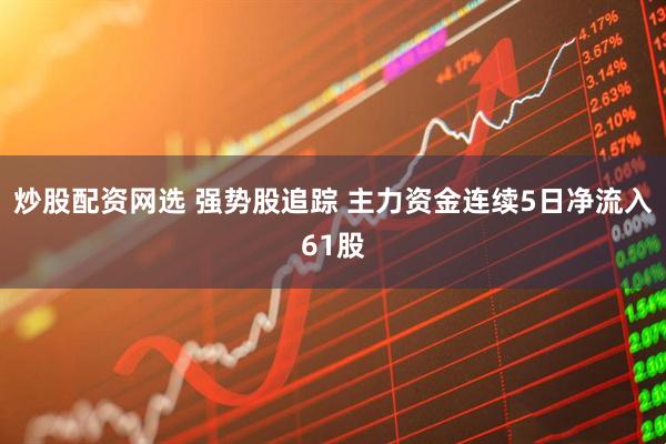 炒股配资网选 强势股追踪 主力资金连续5日净流入61股
