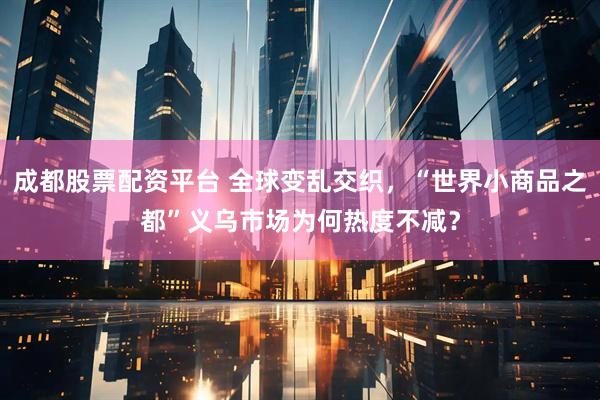 成都股票配资平台 全球变乱交织，“世界小商品之都”义乌市场为何热度不减？