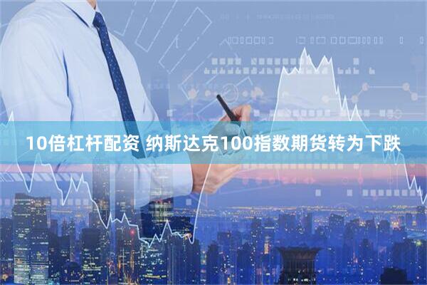 10倍杠杆配资 纳斯达克100指数期货转为下跌