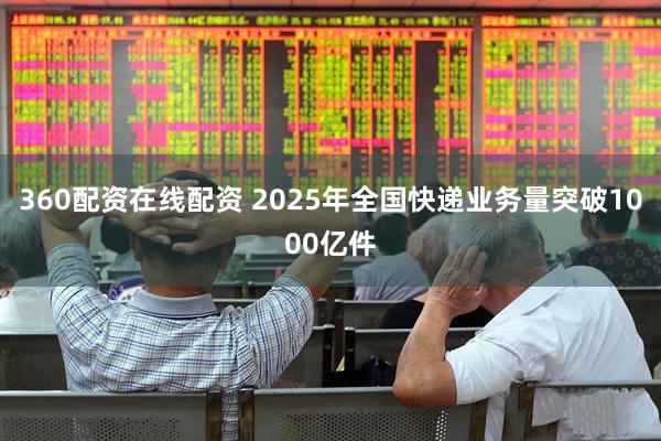 360配资在线配资 2025年全国快递业务量突破1000亿件