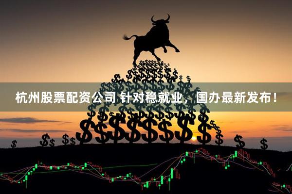 杭州股票配资公司 针对稳就业，国办最新发布！