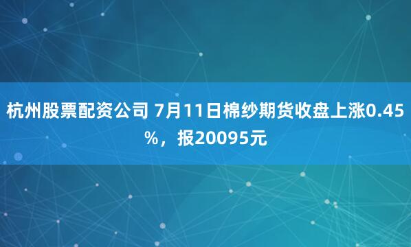 杭州股票配资公司 7月11日棉纱期货收盘上涨0.45%，报20095元