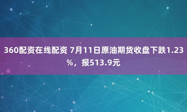360配资在线配资 7月11日原油期货收盘下跌1.23%，报513.9元