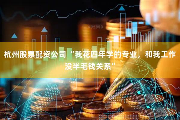 杭州股票配资公司 “我花四年学的专业，和我工作没半毛钱关系”