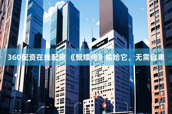 360配资在线配资 《甄嬛传》输给它，无需自卑