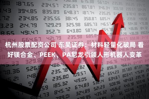 杭州股票配资公司 东吴证券：材料轻量化破局 看好镁合金、PEEK、PA尼龙引领人形机器人变革