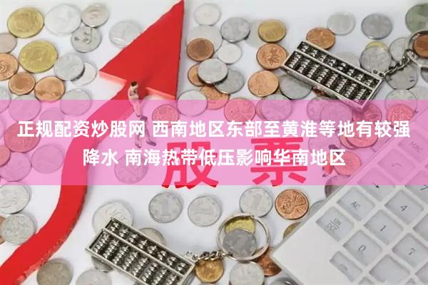 正规配资炒股网 西南地区东部至黄淮等地有较强降水 南海热带低压影响华南地区