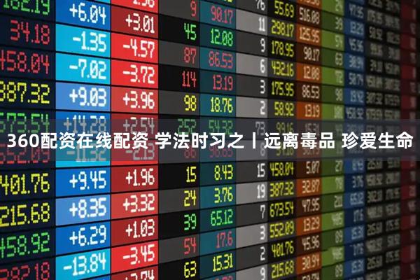 360配资在线配资 学法时习之丨远离毒品 珍爱生命