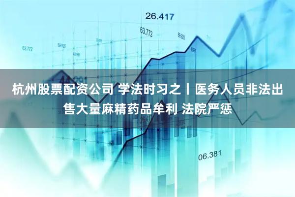 杭州股票配资公司 学法时习之丨医务人员非法出售大量麻精药品牟利 法院严惩