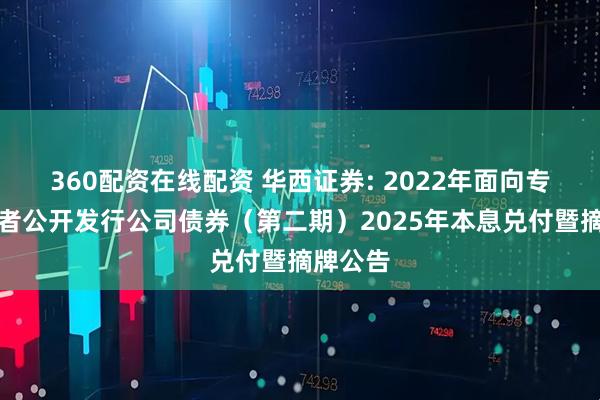 360配资在线配资 华西证券: 2022年面向专业投资者公开发行公司债券（第二期）2025年本息兑付暨摘牌公告