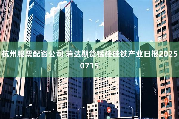 杭州股票配资公司 瑞达期货锰硅硅铁产业日报20250715