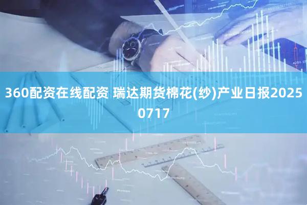 360配资在线配资 瑞达期货棉花(纱)产业日报20250717