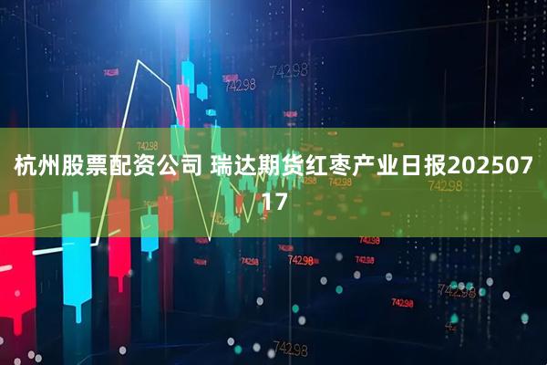 杭州股票配资公司 瑞达期货红枣产业日报20250717
