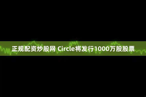 正规配资炒股网 Circle将发行1000万股股票