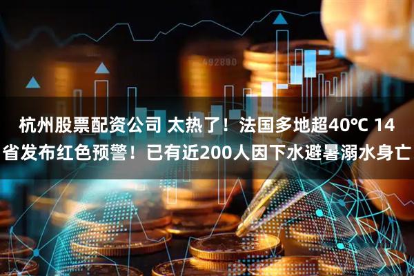 杭州股票配资公司 太热了！法国多地超40℃ 14省发布红色预警！已有近200人因下水避暑溺水身亡