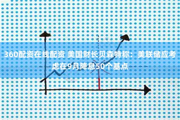 360配资在线配资 美国财长贝森特称：美联储应考虑在9月降息50个基点