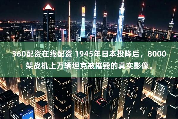 360配资在线配资 1945年日本投降后，8000架战机上万辆坦克被摧毁的真实影像。