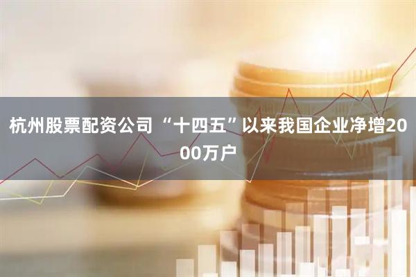 杭州股票配资公司 “十四五”以来我国企业净增2000万户