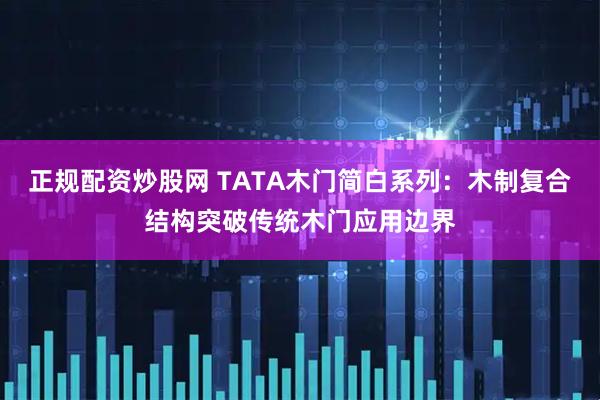 正规配资炒股网 TATA木门简白系列：木制复合结构突破传统木门应用边界