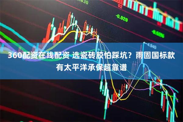 360配资在线配资 选瓷砖胶怕踩坑？雨固国标款有太平洋承保超靠谱