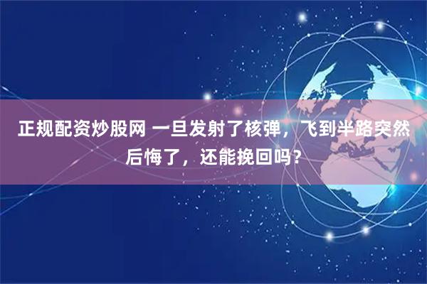 正规配资炒股网 一旦发射了核弹，飞到半路突然后悔了，还能挽回吗？