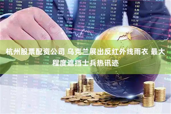 杭州股票配资公司 乌克兰展出反红外线雨衣 最大程度遮挡士兵热讯迹
