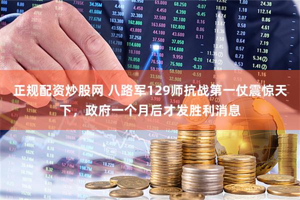 正规配资炒股网 八路军129师抗战第一仗震惊天下，政府一个月后才发胜利消息