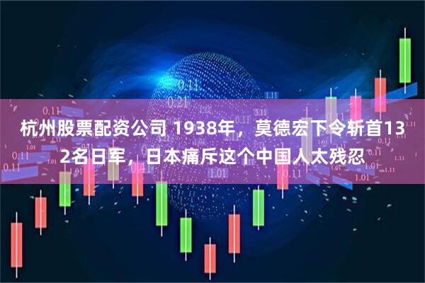 杭州股票配资公司 1938年，莫德宏下令斩首132名日军，日本痛斥这个中国人太残忍