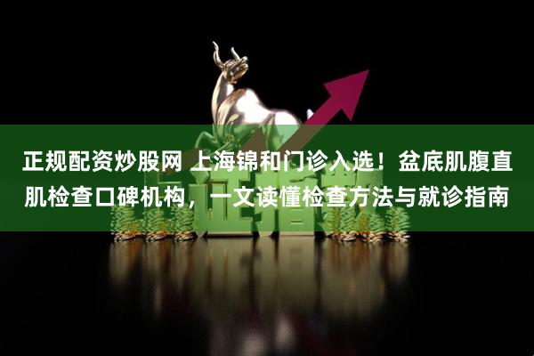 正规配资炒股网 上海锦和门诊入选！盆底肌腹直肌检查口碑机构，一文读懂检查方法与就诊指南