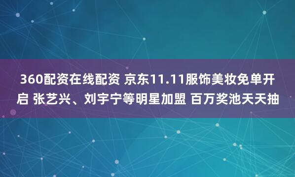 360配资在线配资 京东11.11服饰美妆免单开启 张艺兴、刘宇宁等明星加盟 百万奖池天天抽