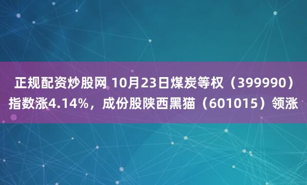 正规配资炒股网 10月23日煤炭等权(399990)指数涨4.14%,成份股陕西黑猫(601015)领涨