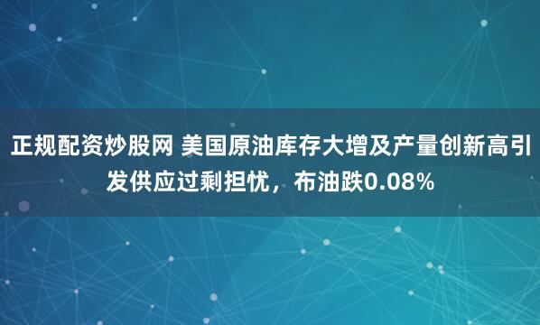 正规配资炒股网 美国原油库存大增及产量创新高引发供应过剩担忧,布油跌0.08%