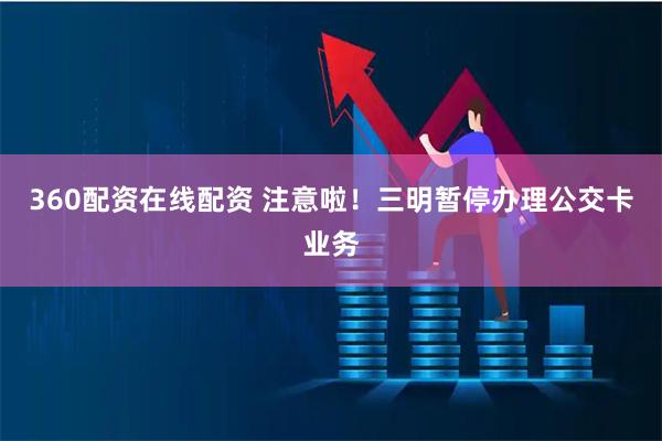 360配资在线配资 注意啦!三明暂停办理公交卡业务