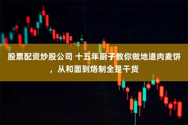 股票配资炒股公司 十五年厨子教你做地道肉麦饼，从和面到烙制全是干货
