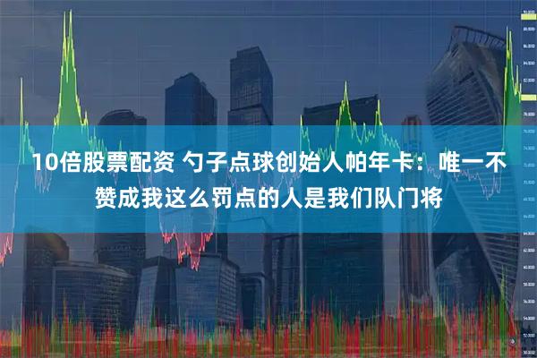 10倍股票配资 勺子点球创始人帕年卡:唯一不赞成我这么罚点的人是我们队门将