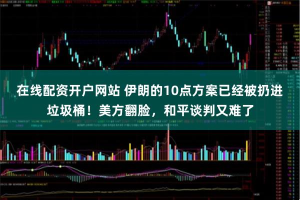 在线配资开户网站 伊朗的10点方案已经被扔进垃圾桶!美方翻脸,和平谈判又难了