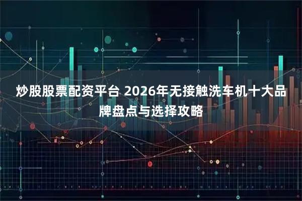 炒股股票配资平台 2026年无接触洗车机十大品牌盘点与选择攻略