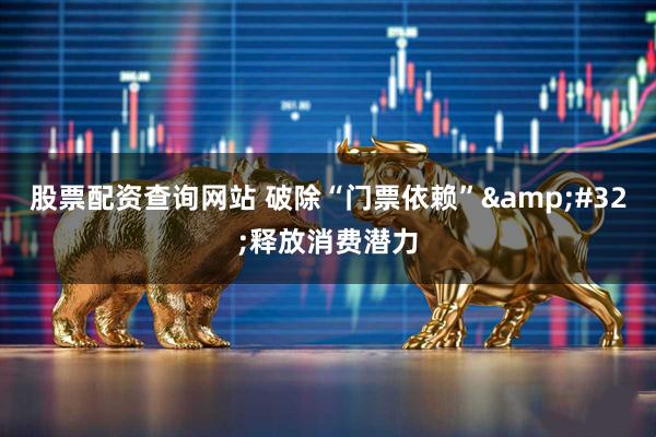 股票配资查询网站 破除“门票依赖” 释放消费潜力
