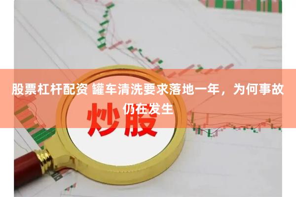 股票杠杆配资 罐车清洗要求落地一年，为何事故仍在发生