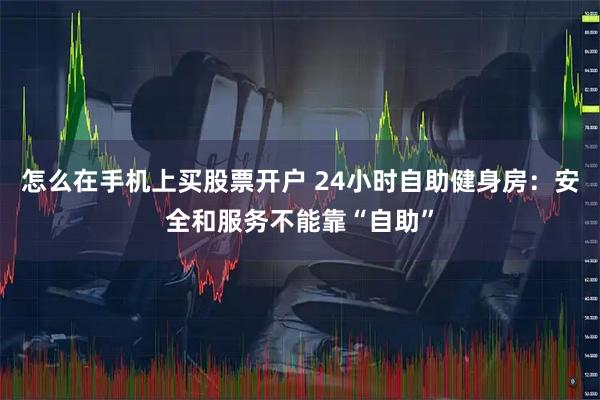 怎么在手机上买股票开户 24小时自助健身房：安全和服务不能靠“自助”