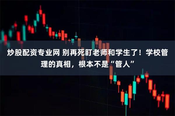 炒股配资专业网 别再死盯老师和学生了！学校管理的真相，根本不是“管人”